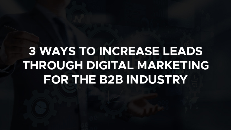 3 ways to increase leads through digital marketing for the B2B industry