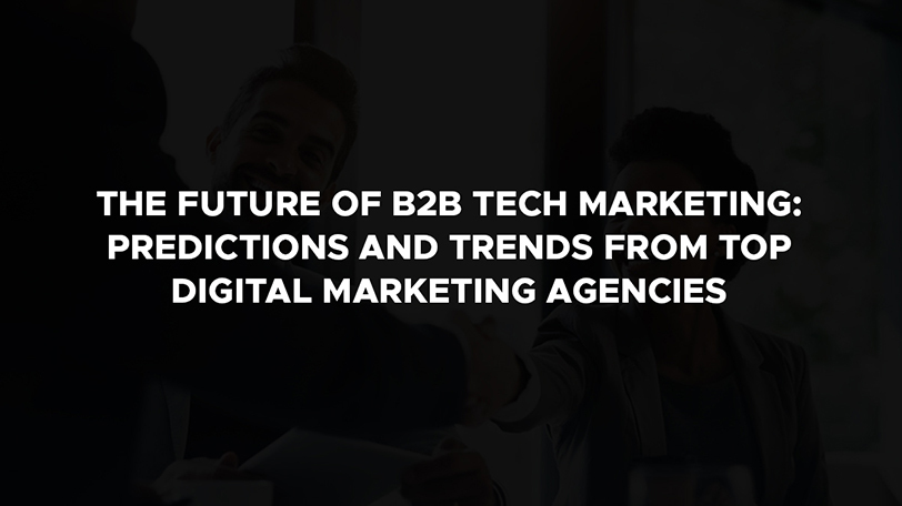 The Future of B2B Tech Marketing: Predictions and Trends from Top Digital Marketing Agencies