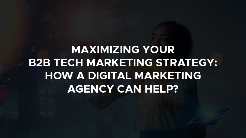 Maximizing Your B2B Tech Marketing Strategy: How a Digital Marketing Agency Can Help