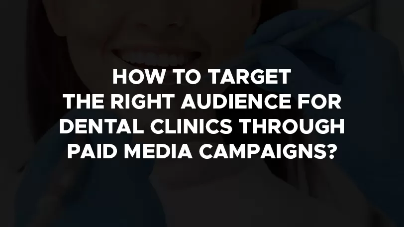 How to target the right audience for dental clinics through paid media campaigns