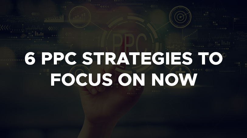 6 PPC Strategies To Focus On Now