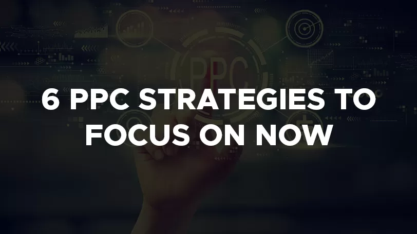 6 PPC Strategies To Focus On Now