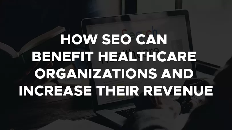 How SEO Can Benefit Healthcare Organizations and increase their revenue?