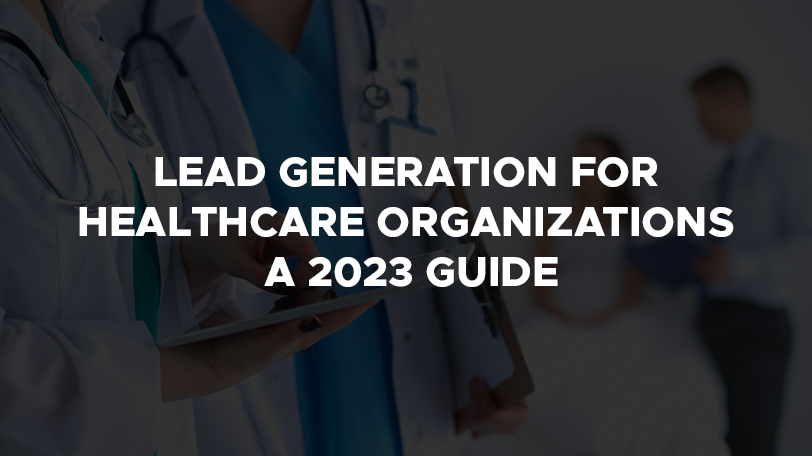 Lead Generation for Healthcare Organizations: A 2023 Guide
