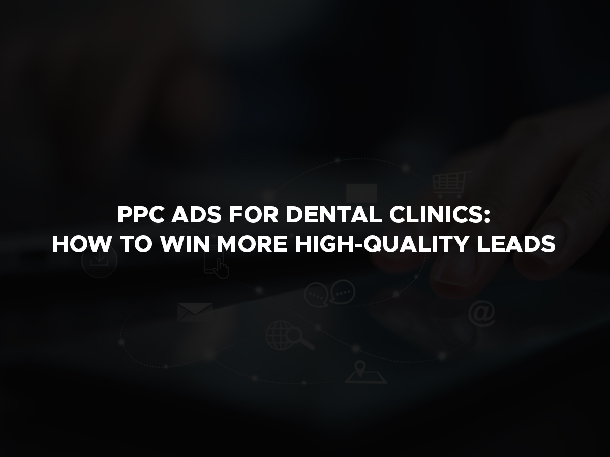 PPC Ads For Dental Clinics: How To Win More High-Quality Leads